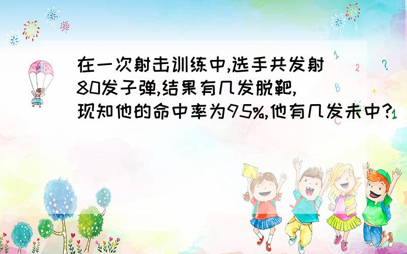 在一次射击训练中,选手共发射80发子弹,结果有几发脱靶,现知他的命中率为95%,他有几发未中?