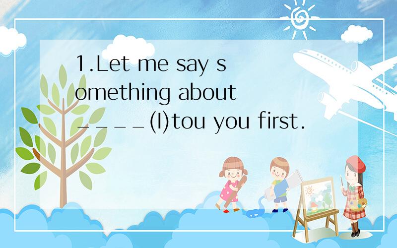 1.Let me say something about____(I)tou you first.