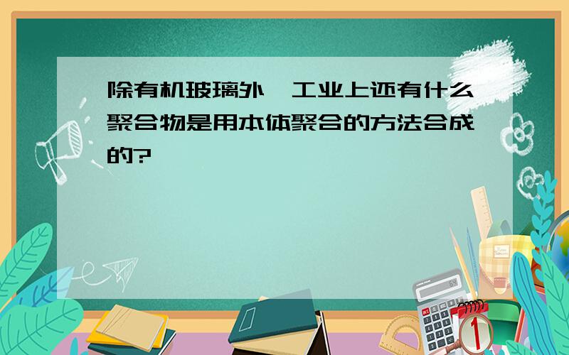 除有机玻璃外,工业上还有什么聚合物是用本体聚合的方法合成的?