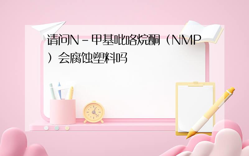 请问N-甲基吡咯烷酮（NMP）会腐蚀塑料吗