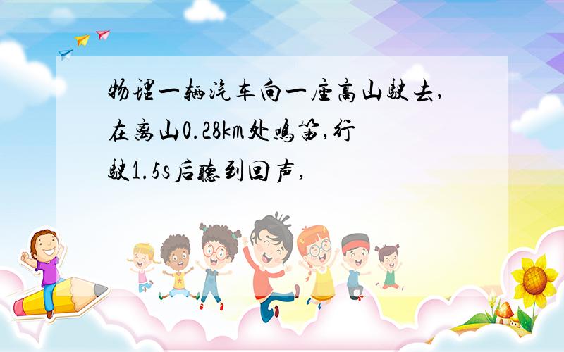 物理一辆汽车向一座高山驶去,在离山0.28km处鸣笛,行驶1.5s后听到回声,