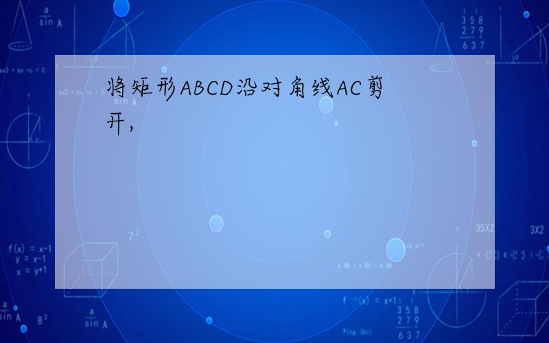 将矩形ABCD沿对角线AC剪开,