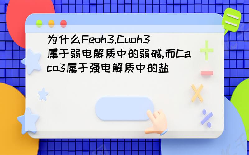 为什么Feoh3,Cuoh3属于弱电解质中的弱碱,而Caco3属于强电解质中的盐