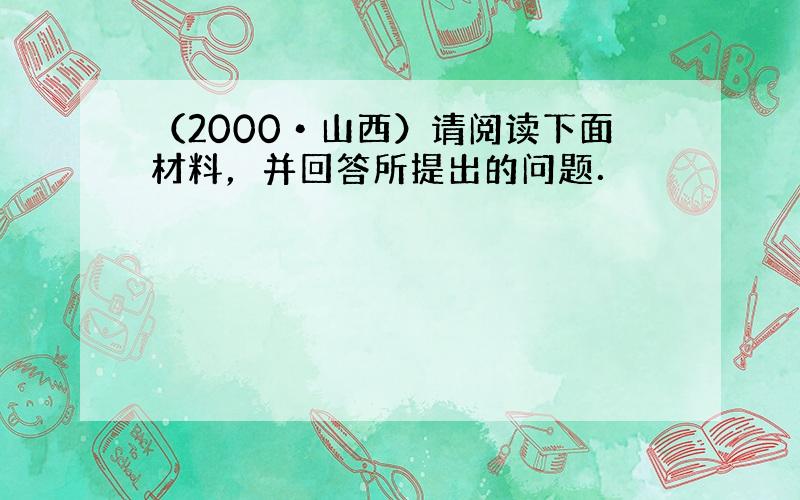 （2000•山西）请阅读下面材料，并回答所提出的问题．