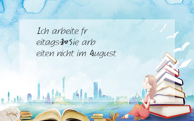 Ich arbeite freitags和Sie arbeiten nicht im August