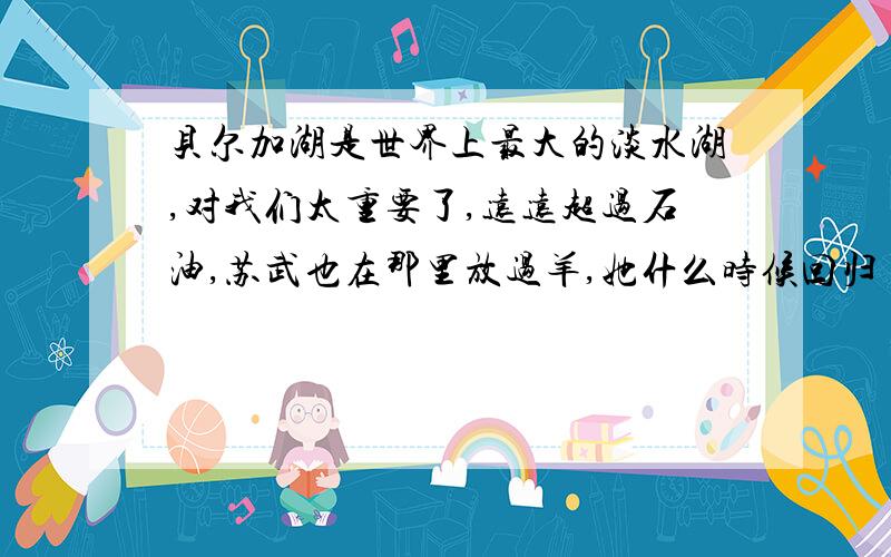 贝尔加湖是世界上最大的淡水湖,对我们太重要了,远远超过石油,苏武也在那里放过羊,她什么时候回归