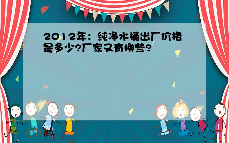 2012年：纯净水桶出厂价格是多少?厂家又有哪些?