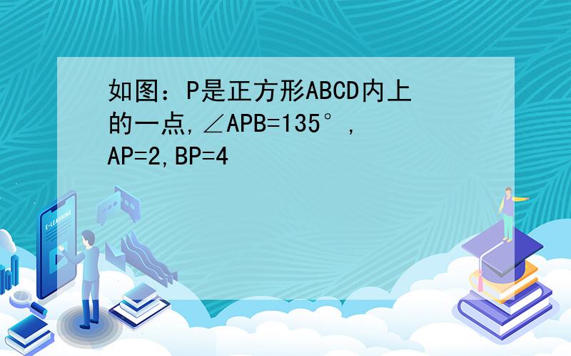 如图：P是正方形ABCD内上的一点,∠APB=135°,AP=2,BP=4