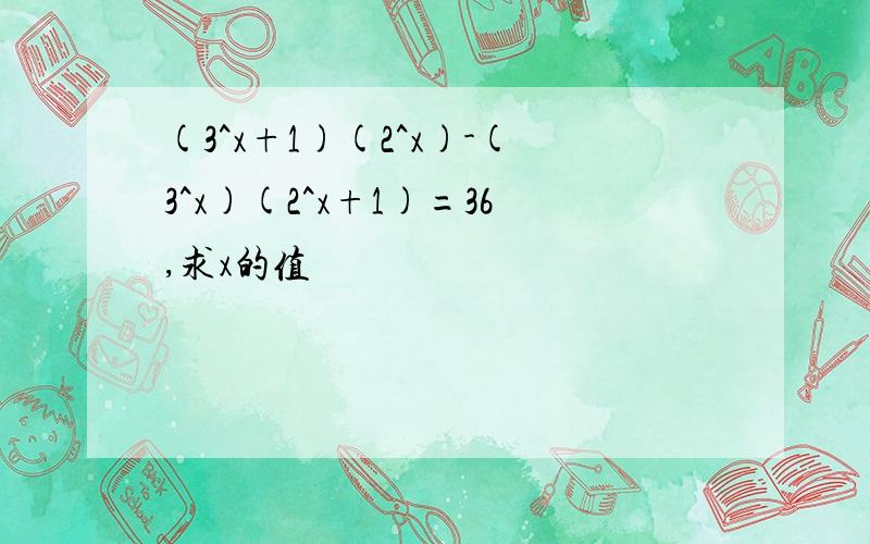 (3^x+1)(2^x)-(3^x)(2^x+1)=36,求x的值