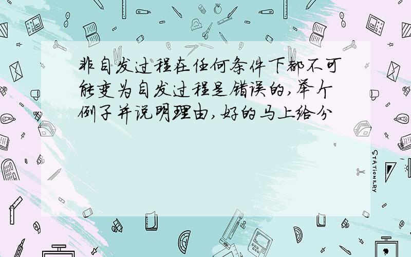 非自发过程在任何条件下都不可能变为自发过程是错误的,举个例子并说明理由,好的马上给分