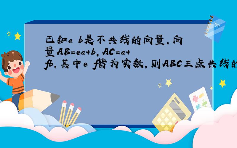 已知a b是不共线的向量,向量AB=ea+b,AC=a+fb,其中e f皆为实数,则ABC三点共线的充要条件是?大