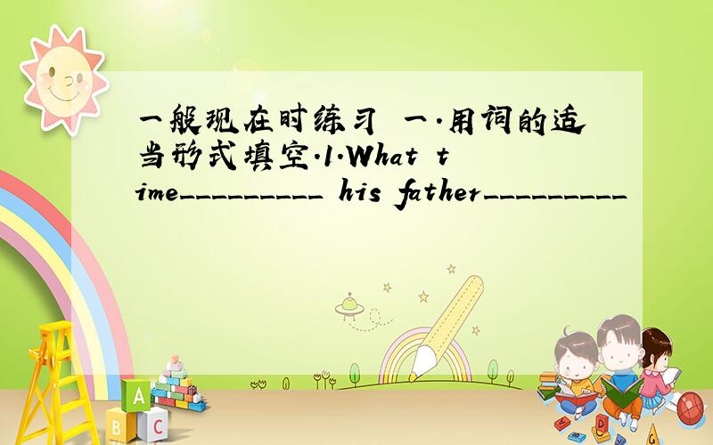 一般现在时练习 一.用词的适当形式填空.1.What time_________ his father_________