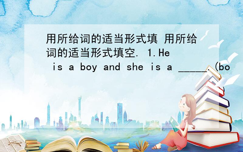 用所给词的适当形式填 用所给词的适当形式填空. 1.He is a boy and she is a _____.(bo