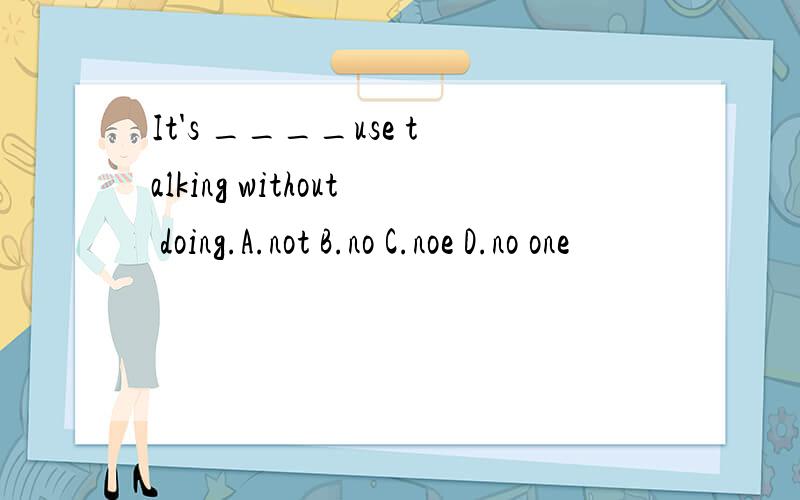 It's ____use talking without doing.A.not B.no C.noe D.no one