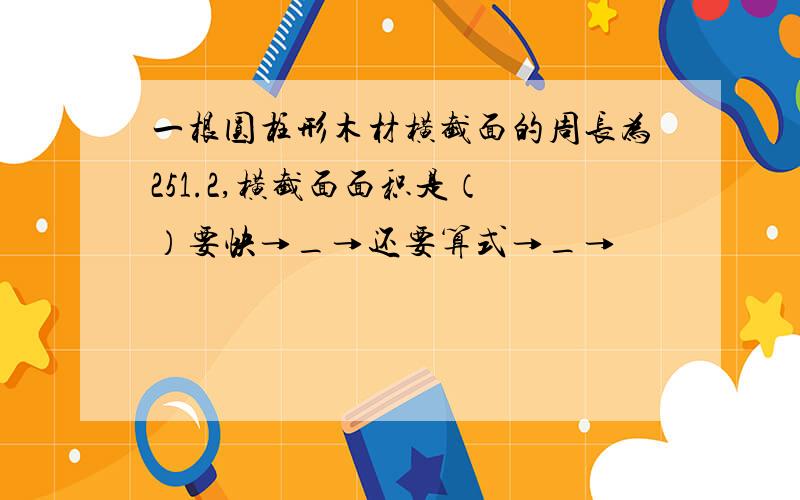 一根圆柱形木材横截面的周长为251.2,横截面面积是（ ）要快→_→还要算式→_→