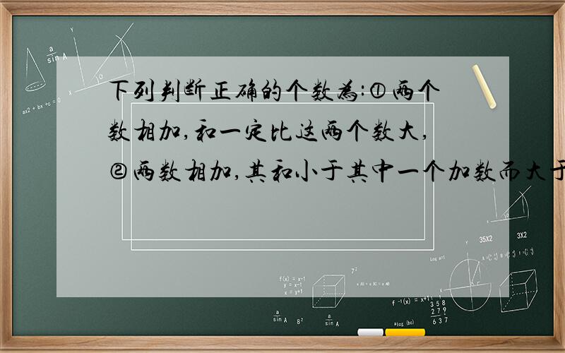 下列判断正确的个数为:①两个数相加,和一定比这两个数大,②两数相加,其和小于其中一个加数而大于另