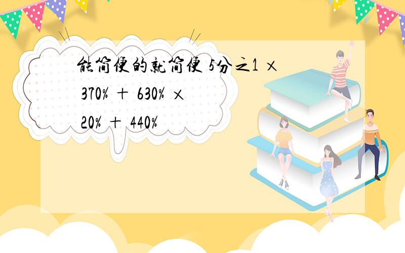 能简便的就简便 5分之1 × 370% ＋ 630% × 20% ＋ 440%