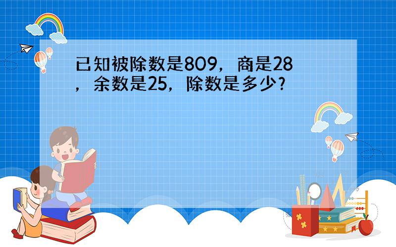 已知被除数是809，商是28，余数是25，除数是多少？