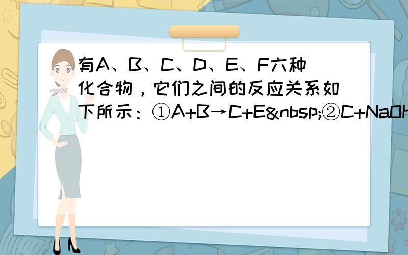 有A、B、C、D、E、F六种化合物，它们之间的反应关系如下所示：①A+B→C+E ②C+NaOH→蓝色沉淀D+