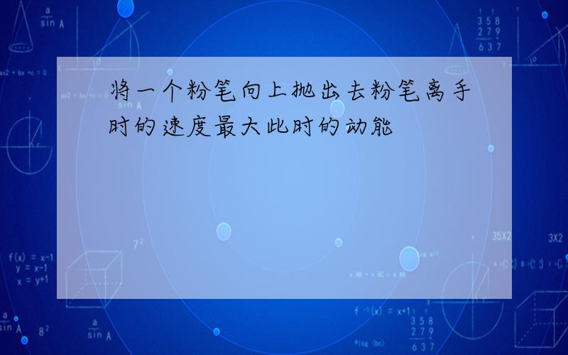 将一个粉笔向上抛出去粉笔离手时的速度最大此时的动能