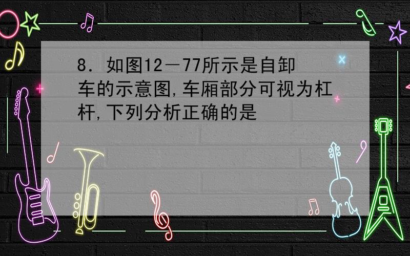 8．如图12－77所示是自卸车的示意图,车厢部分可视为杠杆,下列分析正确的是