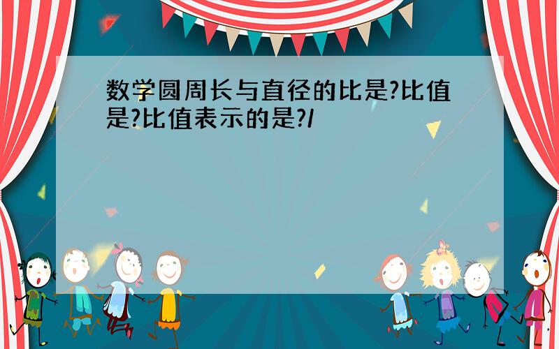 数学圆周长与直径的比是?比值是?比值表示的是?/