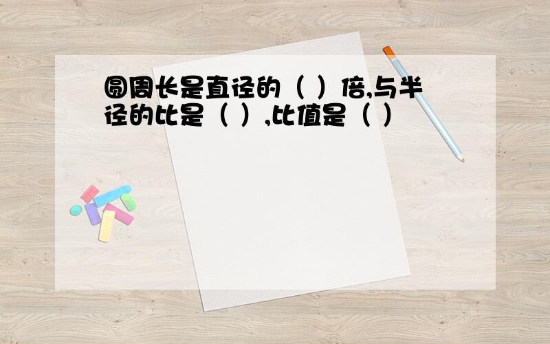 圆周长是直径的（ ）倍,与半径的比是（ ）,比值是（ ）