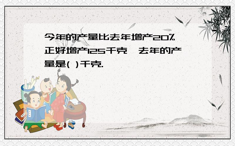 今年的产量比去年增产20%,正好增产125千克,去年的产量是( )千克.