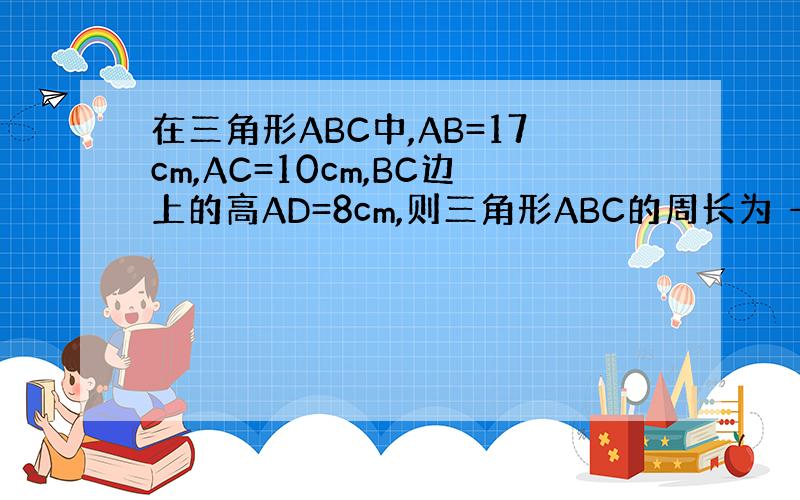 在三角形ABC中,AB=17cm,AC=10cm,BC边上的高AD=8cm,则三角形ABC的周长为 ————有两种情况