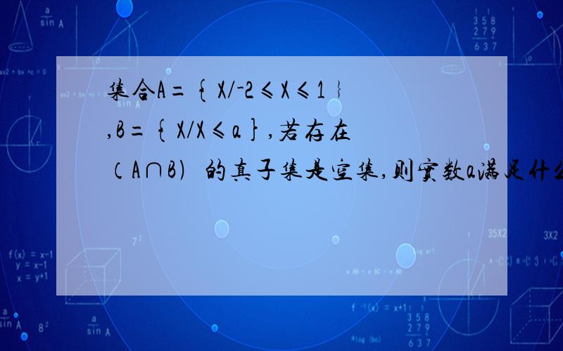 集合A={X/-2≤X≤1﹜,B={X/X≤a},若存在（A∩B﹚的真子集是空集,则实数a满足什么条件