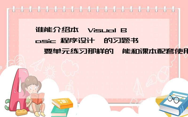 谁能介绍本《Visual Basic 程序设计》的习题书,要单元练习那样的,能和课本配套使用.急用,