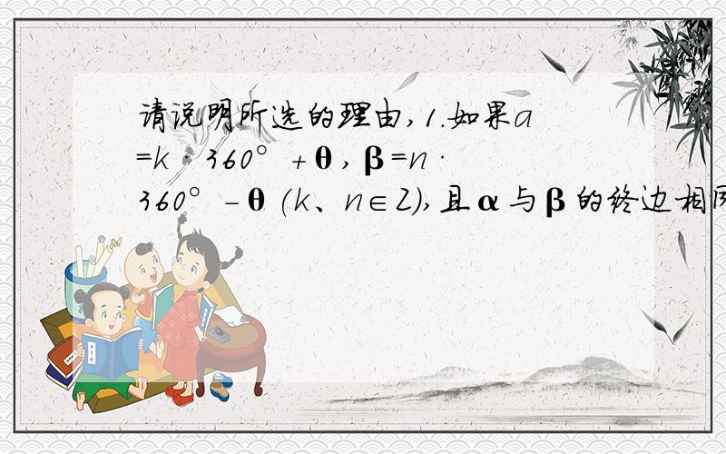 请说明所选的理由,1.如果a=k·360°+θ,β=n·360°-θ(k、n∈Z）,且α与β的终边相同,那么………………