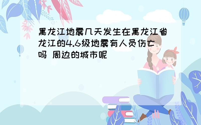 黑龙江地震几天发生在黑龙江省龙江的4.6级地震有人员伤亡吗 周边的城市呢