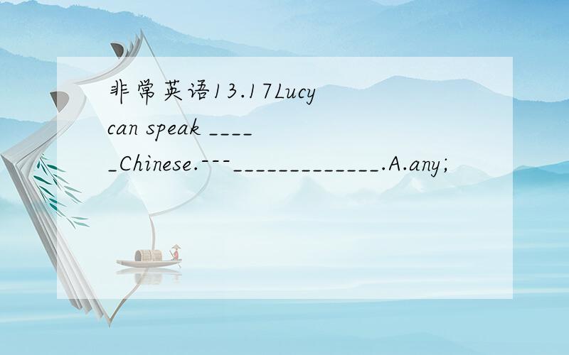 非常英语13.17Lucy can speak _____Chinese.---_____________.A.any;