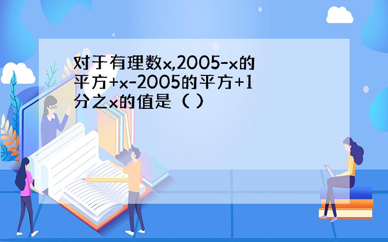 对于有理数x,2005-x的平方+x-2005的平方+1分之x的值是（ ）