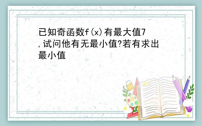 已知奇函数f(x)有最大值7,试问他有无最小值?若有求出最小值