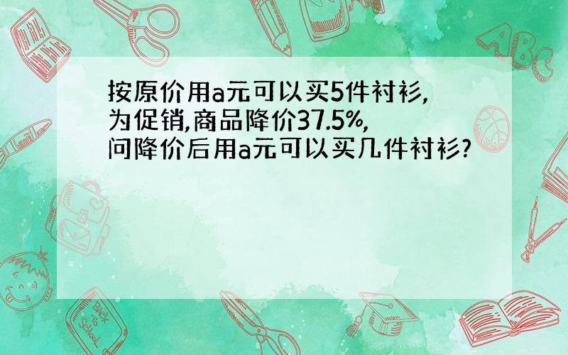 按原价用a元可以买5件衬衫,为促销,商品降价37.5%,问降价后用a元可以买几件衬衫?