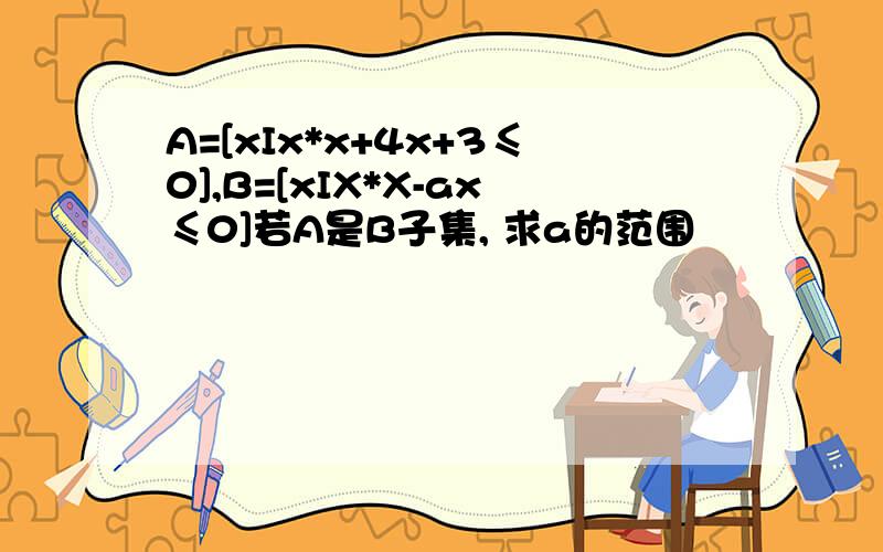 A=[xIx*x+4x+3≤0],B=[xIX*X-ax≤0]若A是B子集, 求a的范围