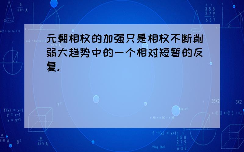 元朝相权的加强只是相权不断削弱大趋势中的一个相对短暂的反复.