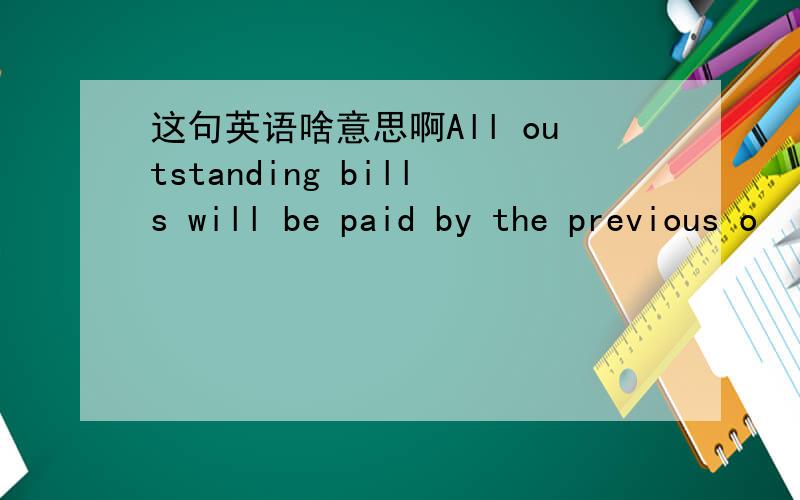 这句英语啥意思啊All outstanding bills will be paid by the previous o