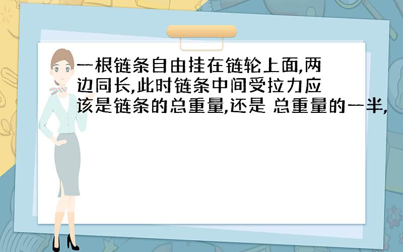 一根链条自由挂在链轮上面,两边同长,此时链条中间受拉力应该是链条的总重量,还是 总重量的一半,