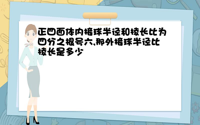 正四面体内接球半径和棱长比为四分之根号六,那外接球半径比棱长是多少