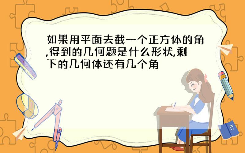 如果用平面去截一个正方体的角,得到的几何题是什么形状,剩下的几何体还有几个角