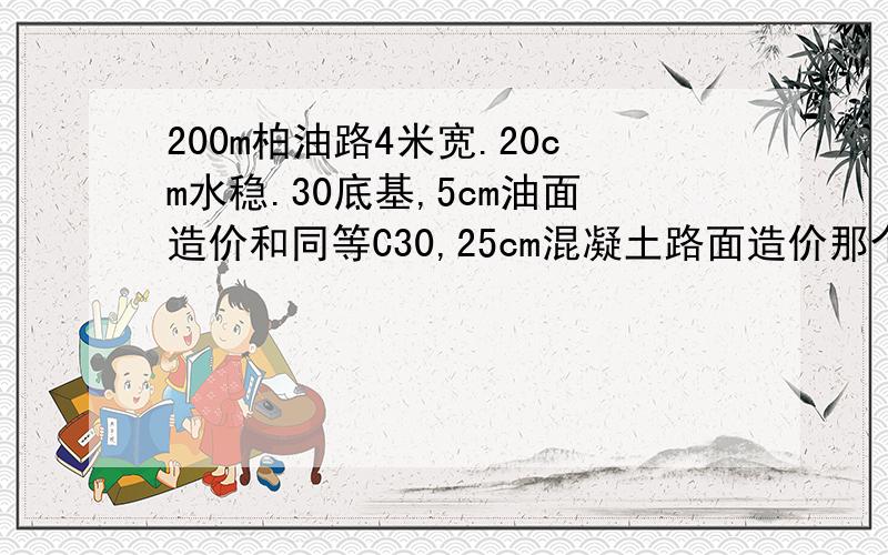 200m柏油路4米宽.20cm水稳.30底基,5cm油面造价和同等C30,25cm混凝土路面造价那个高