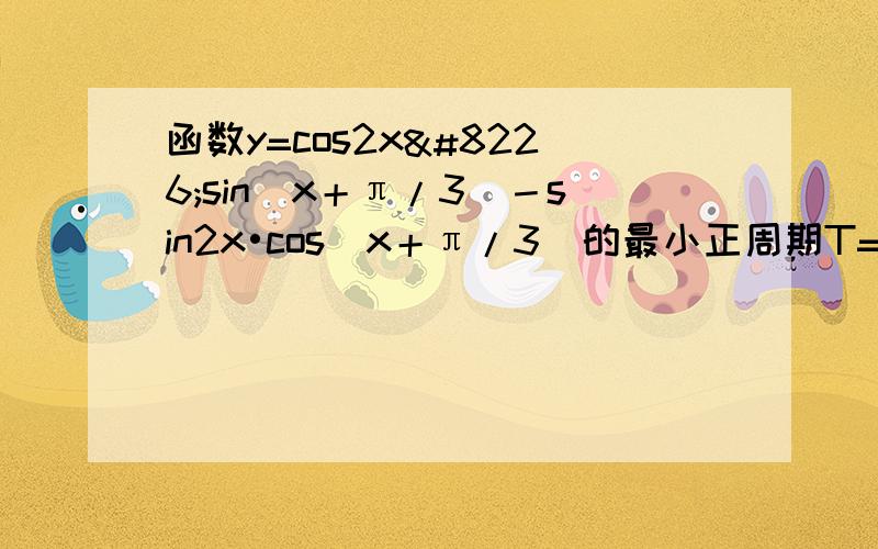 函数y=cos2x•sin(x＋π/3)－sin2x•cos(x＋π/3)的最小正周期T=