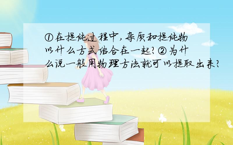 ①在提纯过程中,杂质和提纯物以什么方式结合在一起?②为什么说一般用物理方法就可以提取出来?