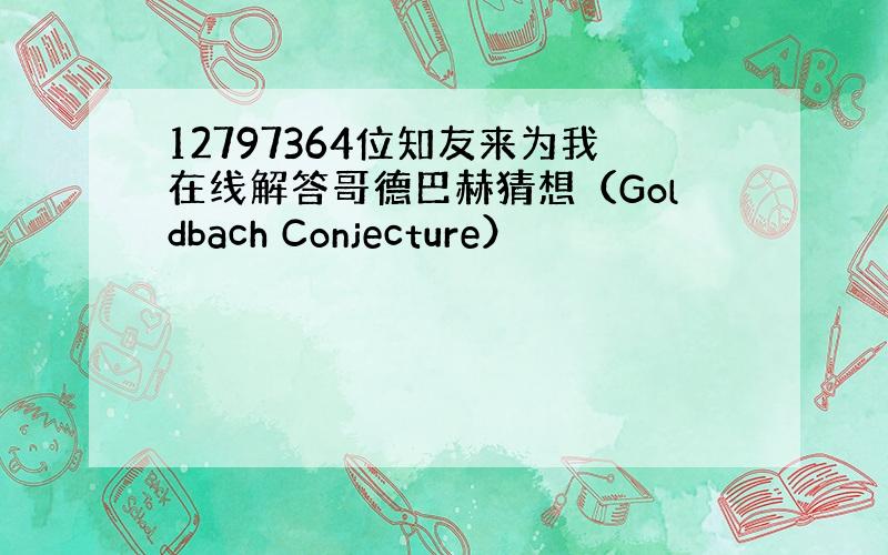 12797364位知友来为我在线解答哥德巴赫猜想（Goldbach Conjecture）