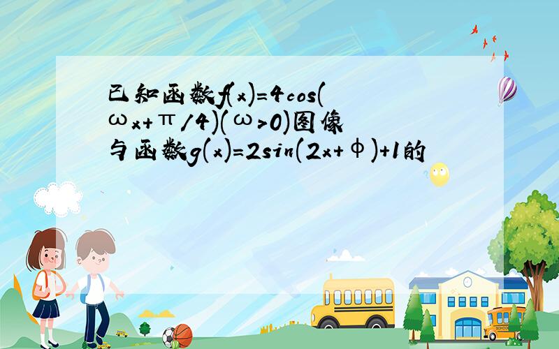 已知函数f(x)=4cos(ωx+π/4)(ω>0)图像与函数g(x)=2sin(2x+φ)+1的