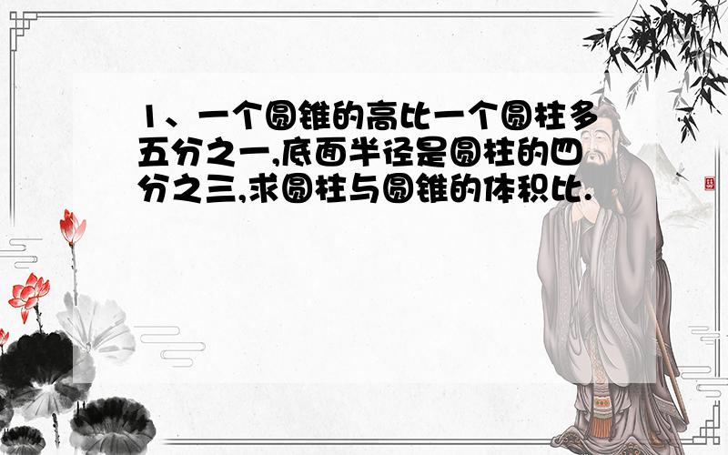 1、一个圆锥的高比一个圆柱多五分之一,底面半径是圆柱的四分之三,求圆柱与圆锥的体积比.