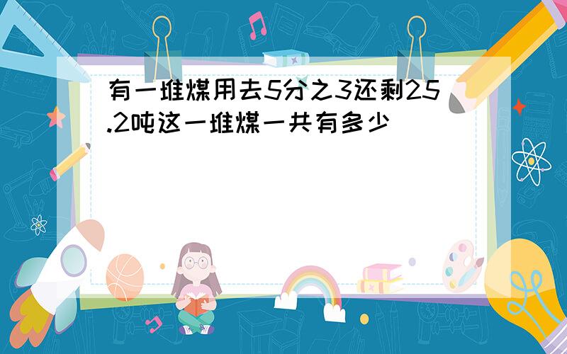 有一堆煤用去5分之3还剩25.2吨这一堆煤一共有多少